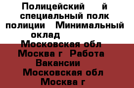 Полицейский,  2-й специальный полк полиции › Минимальный оклад ­ 60 000 - Московская обл., Москва г. Работа » Вакансии   . Московская обл.,Москва г.